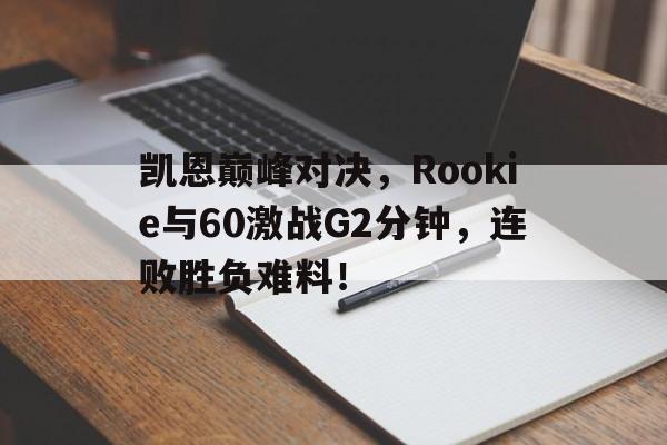 YIHAO-凯恩巅峰对决，Rookie与60激战G2分钟，连败胜负难料！的简单介绍