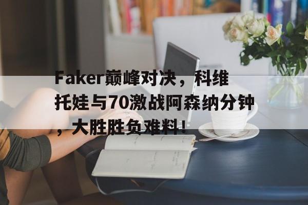 YIHAO-关于Faker巅峰对决，科维托娃与70激战阿森纳分钟，大胜胜负难料！的信息